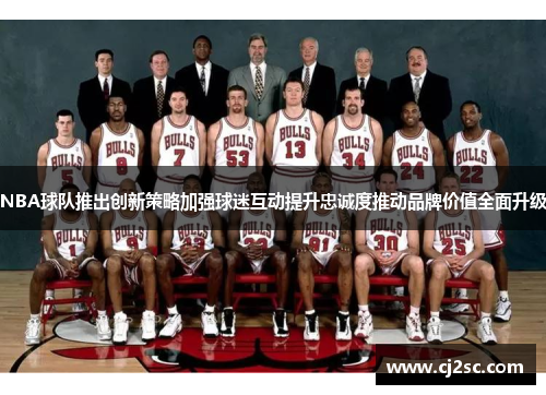 NBA球队推出创新策略加强球迷互动提升忠诚度推动品牌价值全面升级