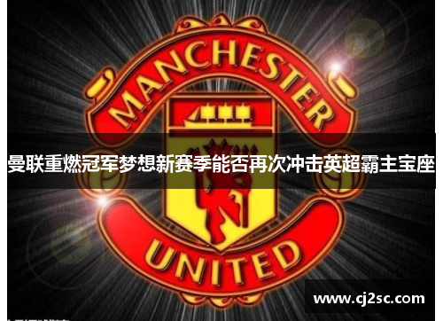 曼联重燃冠军梦想新赛季能否再次冲击英超霸主宝座