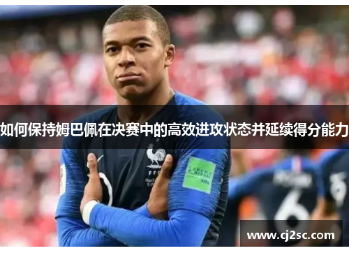 如何保持姆巴佩在决赛中的高效进攻状态并延续得分能力