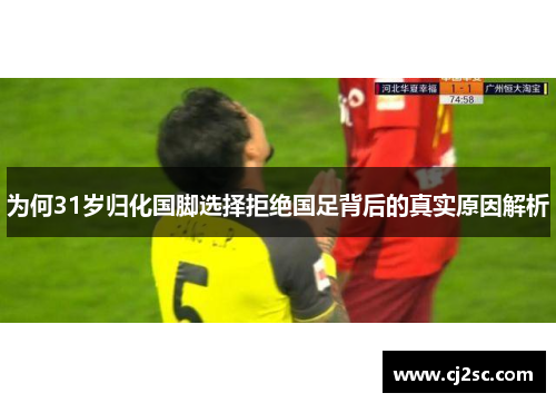 为何31岁归化国脚选择拒绝国足背后的真实原因解析