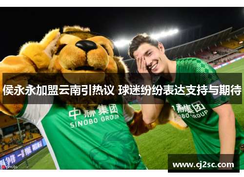 侯永永加盟云南引热议 球迷纷纷表达支持与期待