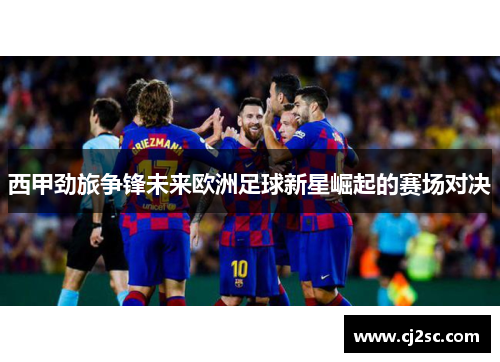 西甲劲旅争锋未来欧洲足球新星崛起的赛场对决