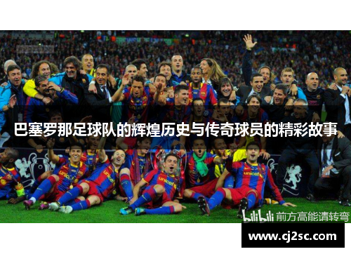 巴塞罗那足球队的辉煌历史与传奇球员的精彩故事