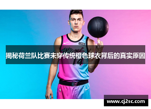 揭秘荷兰队比赛未穿传统橙色球衣背后的真实原因