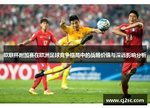 欧联杯附加赛在欧洲足球竞争格局中的战略价值与深远影响分析