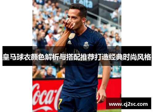皇马球衣颜色解析与搭配推荐打造经典时尚风格