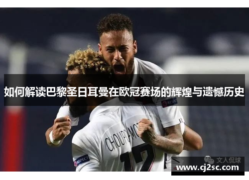 如何解读巴黎圣日耳曼在欧冠赛场的辉煌与遗憾历史