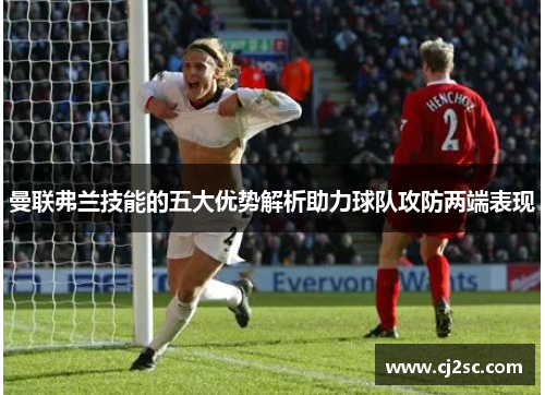 曼联弗兰技能的五大优势解析助力球队攻防两端表现