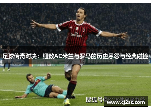 足球传奇对决：细数AC米兰与罗马的历史恩怨与经典碰撞